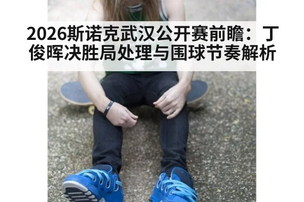 2026斯诺克武汉公开赛前瞻：丁俊晖决胜局处理与围球节奏解析